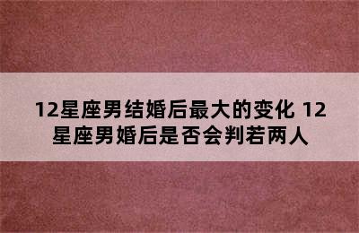 12星座男结婚后最大的变化 12星座男婚后是否会判若两人